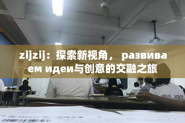 zijzij：探索新视角， развиваем идеи与创意的交融之旅