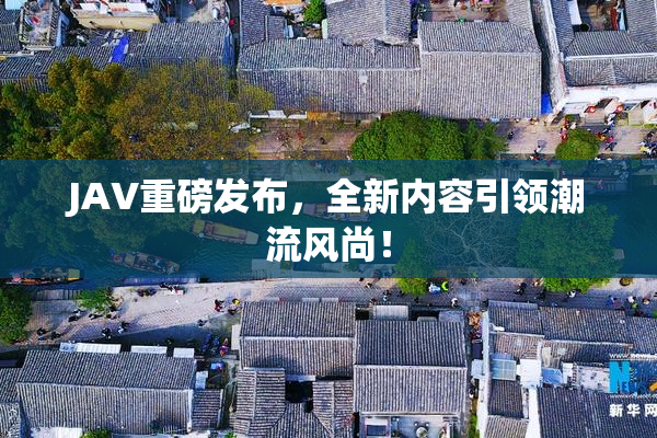 JAV重磅发布，全新内容引领潮流风尚！