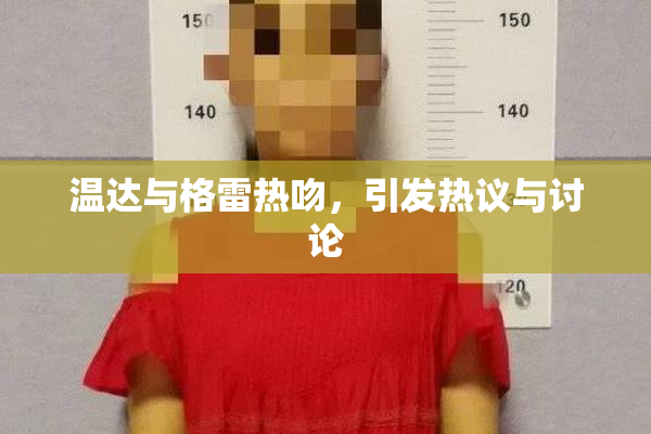 温达与格雷热吻，引发热议与讨论