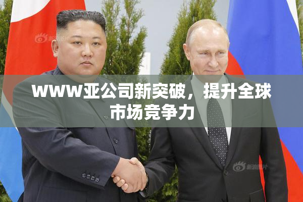 WWW亚公司新突破，提升全球市场竞争力