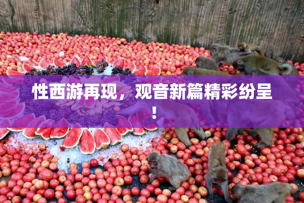 性西游再现，观音新篇精彩纷呈！