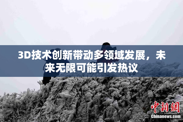 3D技术创新带动多领域发展，未来无限可能引发热议