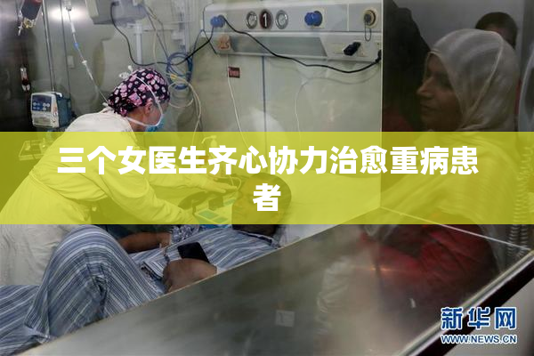 三个女医生齐心协力治愈重病患者