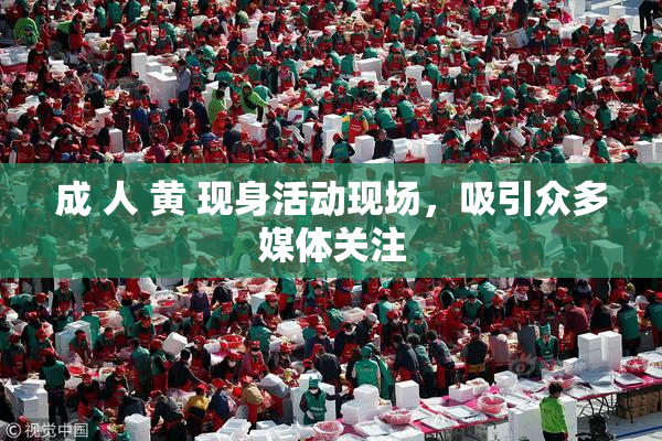 成 人 黄 现身活动现场，吸引众多媒体关注