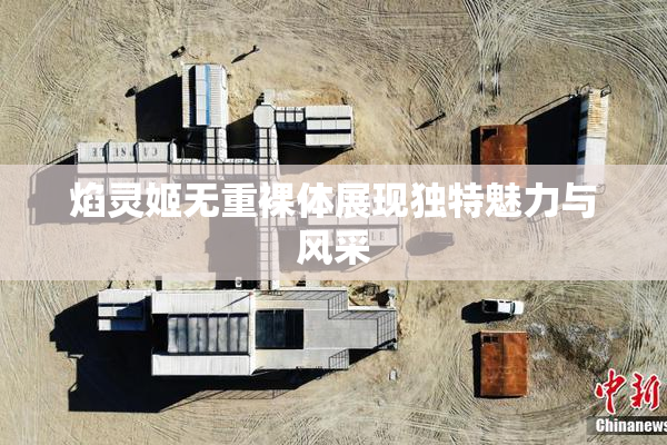 焰灵姬无重裸体展现独特魅力与风采