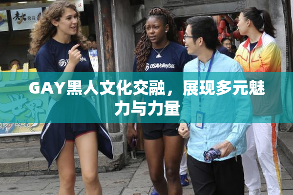 GAY黑人文化交融，展现多元魅力与力量