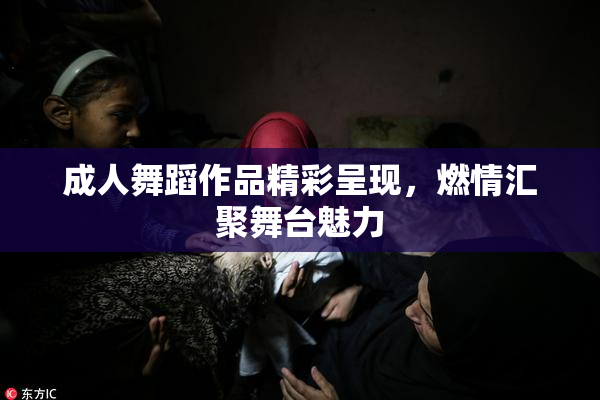 成人舞蹈作品精彩呈现，燃情汇聚舞台魅力