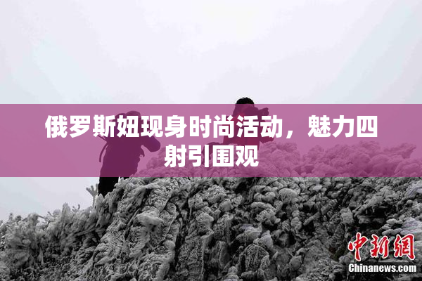 俄罗斯妞现身时尚活动，魅力四射引围观