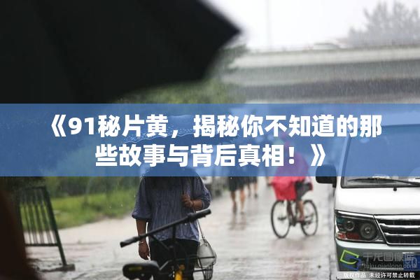 《91秘片黄，揭秘你不知道的那些故事与背后真相！》