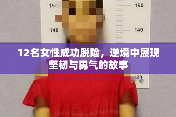 12名女性成功脱险，逆境中展现坚韧与勇气的故事