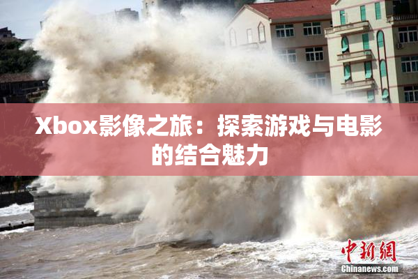 Xbox影像之旅：探索游戏与电影的结合魅力