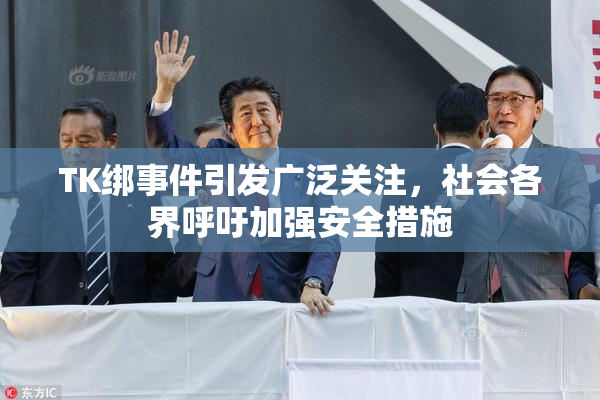 TK绑事件引发广泛关注，社会各界呼吁加强安全措施