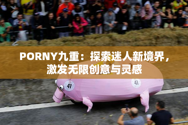 PORNY九重：探索迷人新境界，激发无限创意与灵感