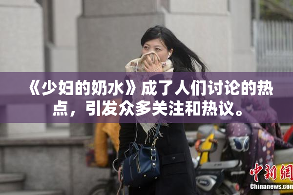 《少妇的奶水》成了人们讨论的热点，引发众多关注和热议。