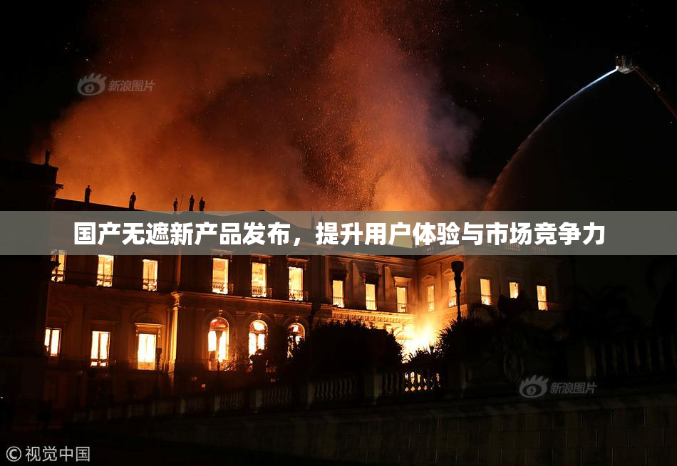 国产无遮新产品发布，提升用户体验与市场竞争力
