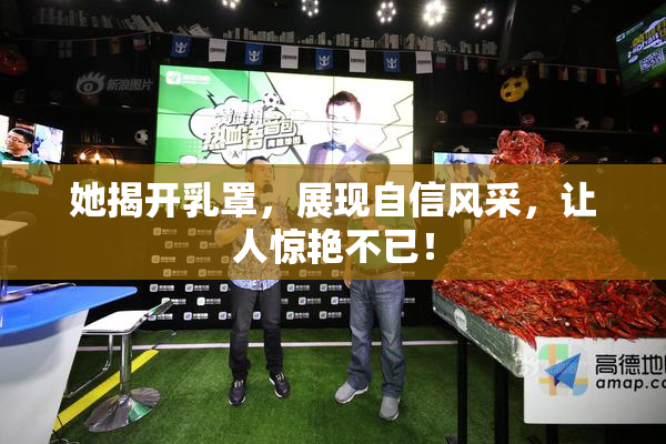 她揭开乳罩，展现自信风采，让人惊艳不已！