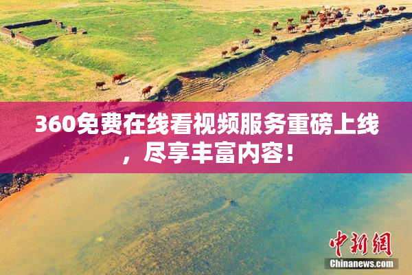360免费在线看视频服务重磅上线，尽享丰富内容！