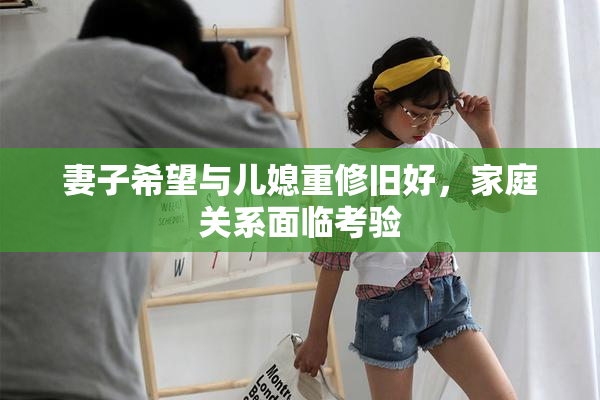 妻子希望与儿媳重修旧好，家庭关系面临考验