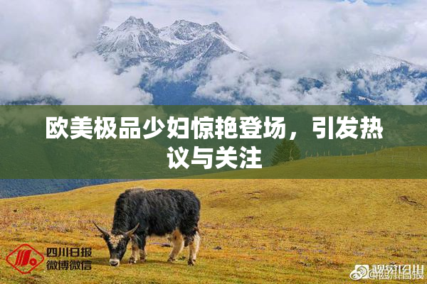 欧美极品少妇惊艳登场，引发热议与关注
