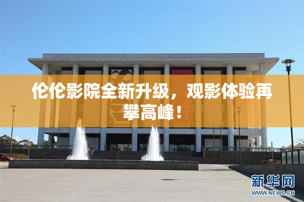 伦伦影院全新升级，观影体验再攀高峰！