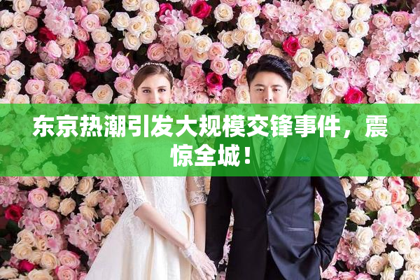 东京热潮引发大规模交锋事件，震惊全城！