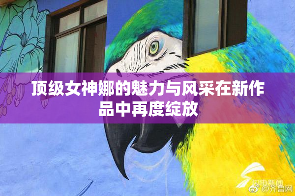 顶级女神娜的魅力与风采在新作品中再度绽放