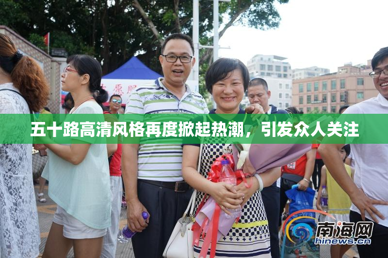 五十路高清风格再度掀起热潮，引发众人关注