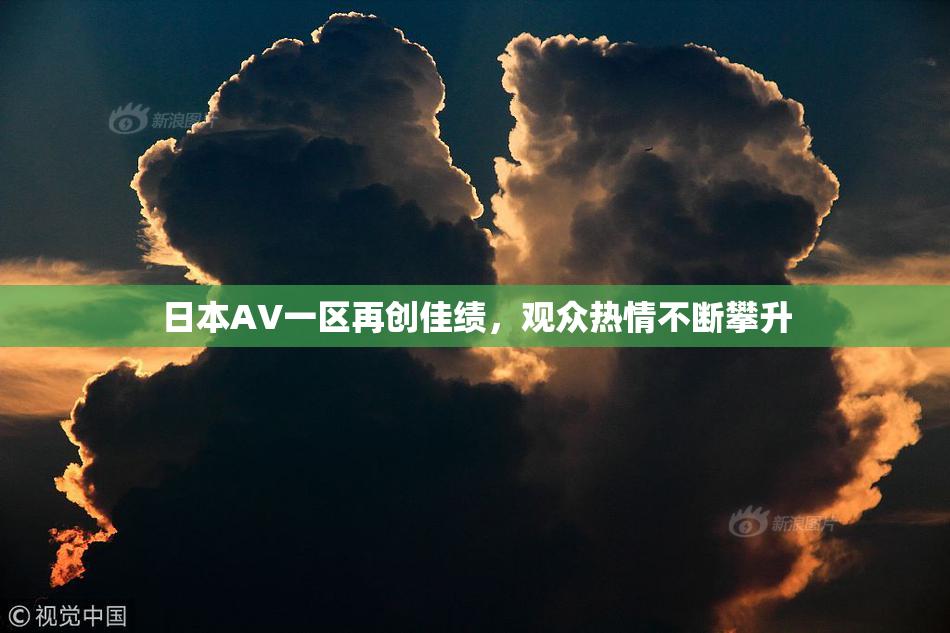 日本AV一区再创佳绩，观众热情不断攀升