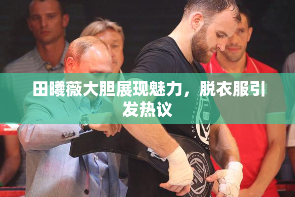 田曦薇大胆展现魅力，脱衣服引发热议