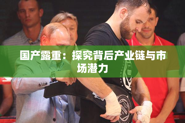 国产露重：探究背后产业链与市场潜力