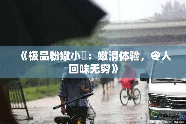 《极品粉嫩小泬：嫩滑体验，令人回味无穷》