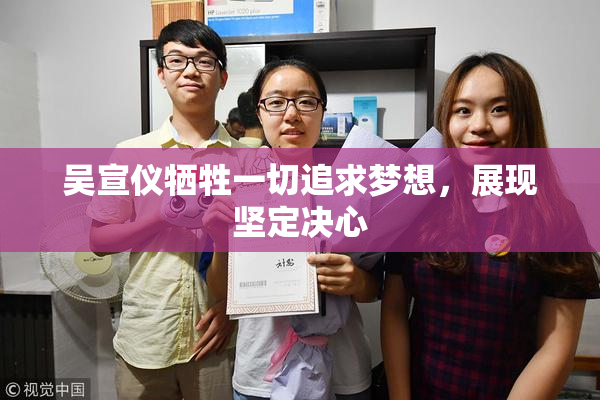 吴宣仪牺牲一切追求梦想，展现坚定决心
