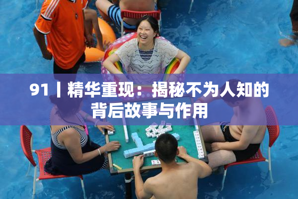 91丨精华重现：揭秘不为人知的背后故事与作用