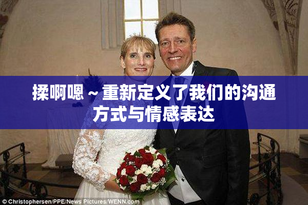 揉啊嗯～重新定义了我们的沟通方式与情感表达