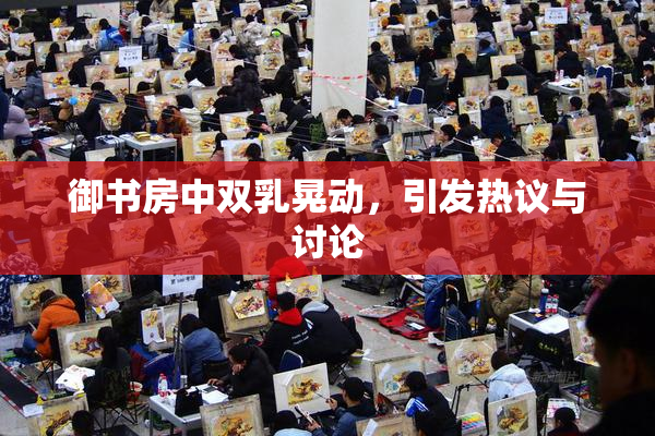 御书房中双乳晃动，引发热议与讨论