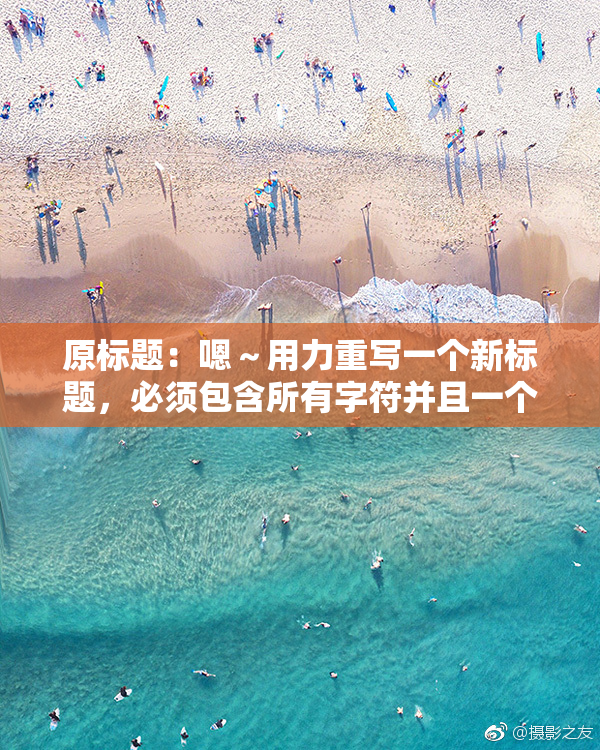 原标题：嗯～用力重写一个新标题，必须包含所有字符并且一个字符都不能损失新标题：用力重写标题，所有字符必须保留并不能丢失
