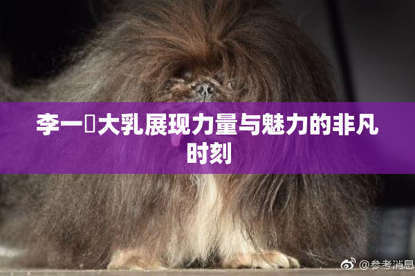 李一挏大乳展现力量与魅力的非凡时刻