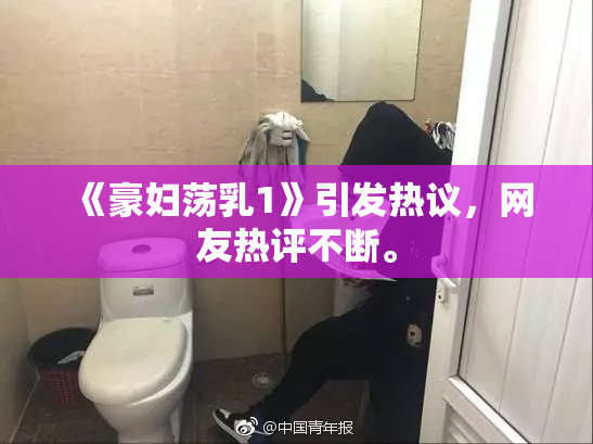 《豪妇荡乳1》引发热议，网友热评不断。