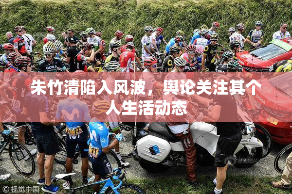朱竹清陷入风波，舆论关注其个人生活动态