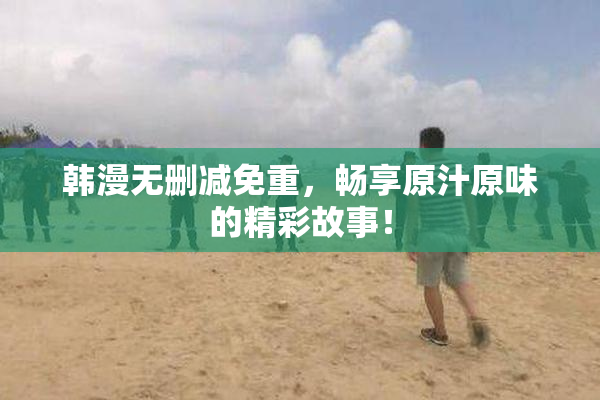 韩漫无删减免重，畅享原汁原味的精彩故事！