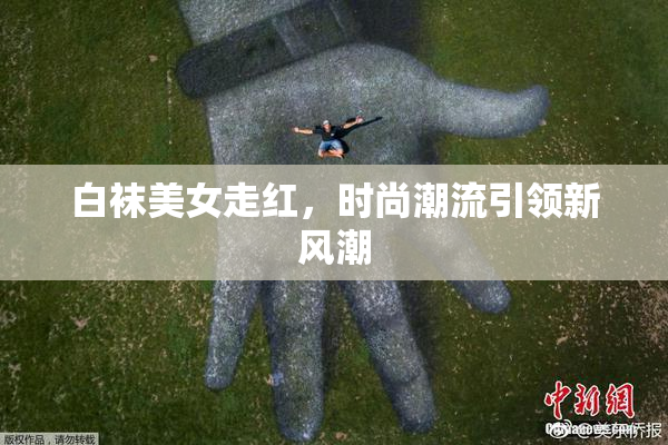 白袜美女走红，时尚潮流引领新风潮