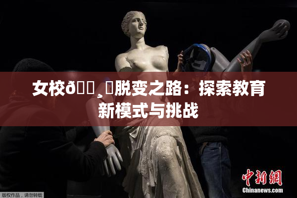 女校🌸‌脱变之路：探索教育新模式与挑战