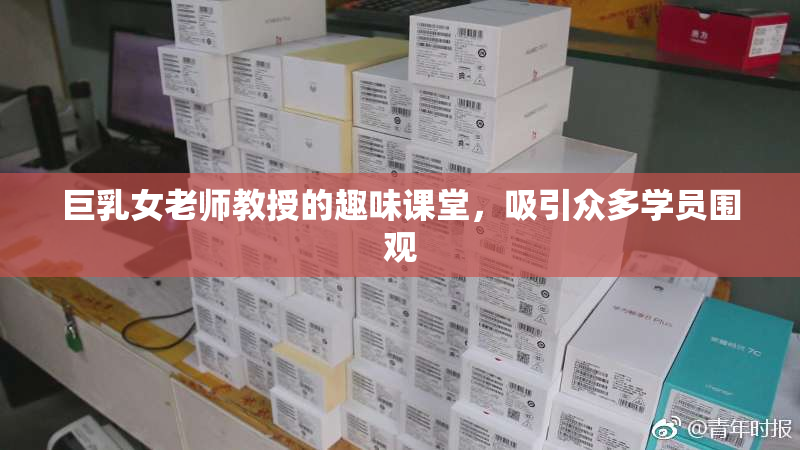 巨乳女老师教授的趣味课堂，吸引众多学员围观