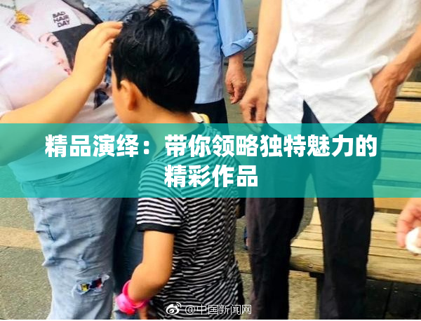 精品演绎：带你领略独特魅力的精彩作品