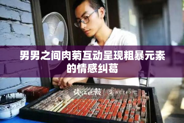男男之间肉菊互动呈现粗暴元素的情感纠葛