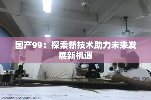 国产99：探索新技术助力未来发展新机遇