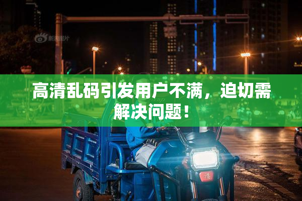 高清乱码引发用户不满，迫切需解决问题！