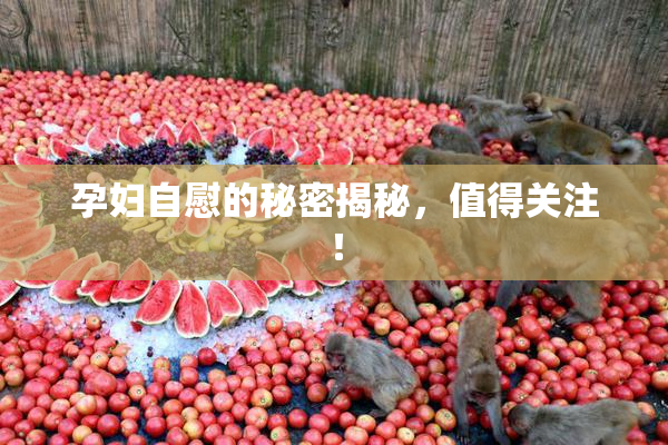 孕妇自慰的秘密揭秘，值得关注！