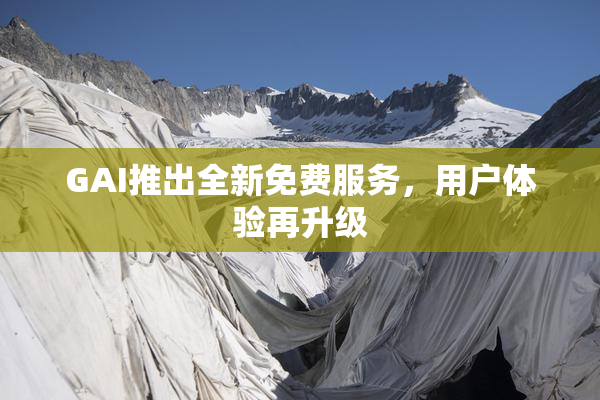 GAI推出全新免费服务，用户体验再升级