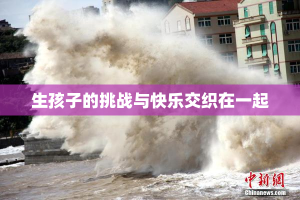 生孩子的挑战与快乐交织在一起